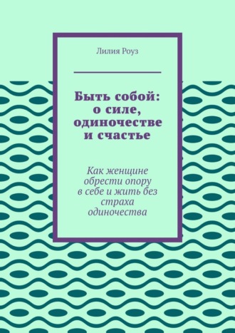 Обложка книги «Быть собой: о силе, одиночестве и счастье. Как женщине обрести опору в себе и жить без страха одиночества»