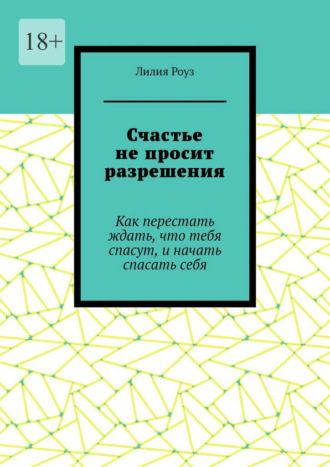 Обложка книги «Счастье не просит разрешения. Как перестать ждать, что тебя спасут, и начать спасать себя»