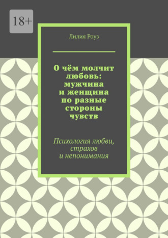 Обложка книги «О чём молчит любовь: мужчина и женщина по разные стороны чувств. Психология любви, страхов и непонимания»