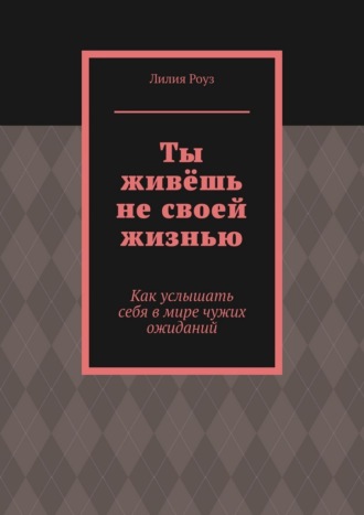 Обложка книги «Ты живёшь не своей жизнью. Как услышать себя в мире чужих ожиданий»