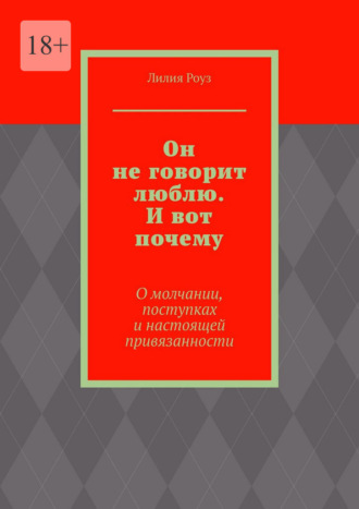 Лилия Роуз. Он не говорит люблю. И вот почему. О молчании, поступках и настоящей привязанности