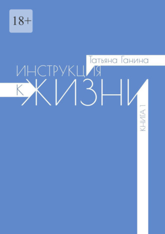 Татьяна Ганина. Инструкция к жизни. Книга 1