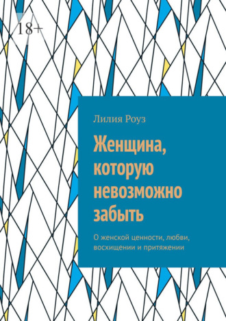 Лилия Роуз. Женщина, которую невозможно забыть. О женской ценности, любви, восхищении и притяжении