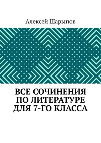 Алексей Шарыпов. Все сочинения по литературе для 7-го класса