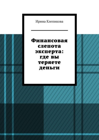 Обложка книги «Финансовая слепота эксперта: где вы теряете деньги.»
