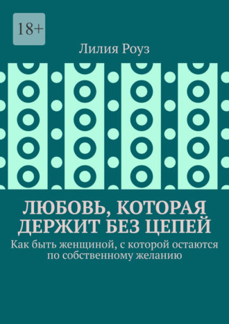 Обложка книги «Любовь, которая держит без цепей. Как быть женщиной, с которой остаются по собственному желанию»