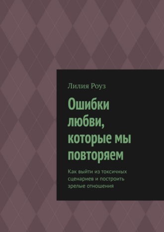 Обложка книги «Ошибки любви, которые мы повторяем. Как выйти из токсичных сценариев и построить зрелые отношения»