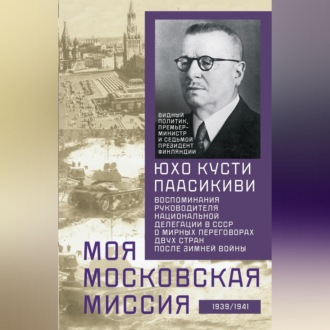 Обложка книги «Моя московская миссия. Воспоминания руководителя национальной делегации в СССР о мирных переговорах двух стран после Зимней войны 1939–1941»
