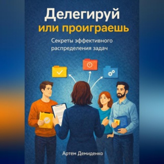Обложка книги «Делегируй или проиграешь: Секреты эффективного распределения задач»