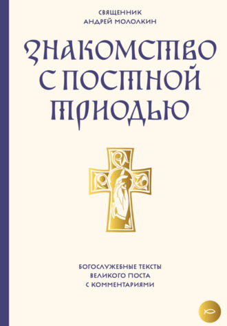 Обложка книги «Знакомство с Постной Триодью. Богослужебные тексты Великого поста с комментариями»
