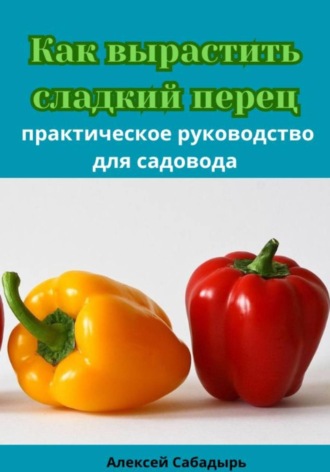 Обложка книги «Как вырастить сладкий перец практическое руководство для садовода»