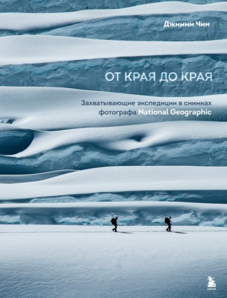 Обложка книги «От края до края. Захватывающие экспедиции в снимках фотографа National Geographic»