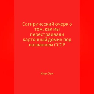 Обложка книги «Сатирический очерк о том, как мы перестраивали карточный домик под названием СССР»