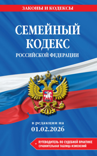 Обложка книги «Семейный кодекс Российской Федерации в редакции на 1 февраля 2026 года + путеводитель по судебной практике и сравнительная таблица изменений»