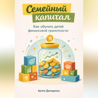 Обложка книги «Семейный капитал: Как обучить детей финансовой грамотности»