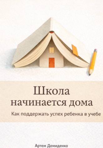 Обложка книги «Школа начинается дома: Как поддержать успех ребенка в учебе»