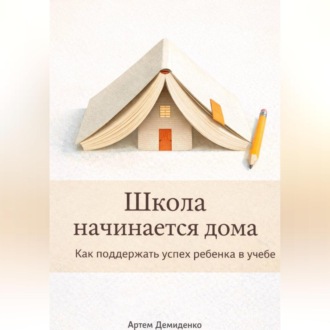 Обложка книги «Школа начинается дома: Как поддержать успех ребенка в учебе»