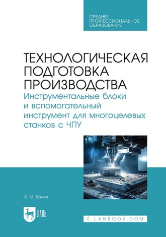 О. М. Балла. Технологическая подготовка производства. Инструментальные блоки и вспомогательный инструмент для многоцелевых станков с ЧПУ. Учебное пособие для СПО