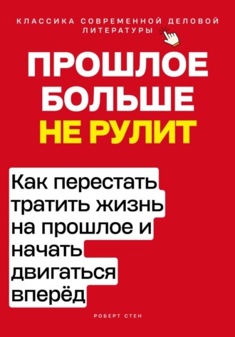 Обложка книги «Прошлое больше не рулит. Как перестать тратить жизнь на прошлое и начать двигаться вперёд»