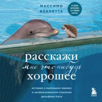 Обложка книги «Расскажи мне что-нибудь хорошее. История о маленьких ежиках и необыкновенном спасении дельфина Каси»