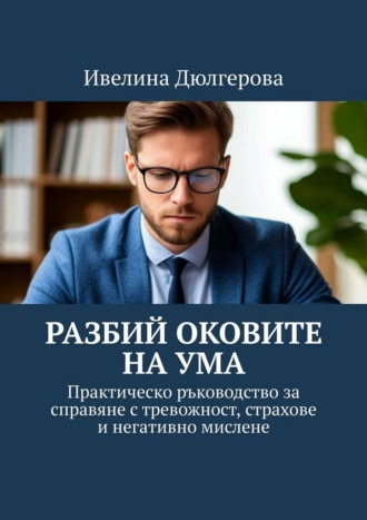 Обложка книги «Разбий оковите на ума. Практическо ръководство за справяне с тревожност, страхове и негативно мислене»