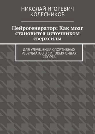 Николай Игоревич Колесников. Нейрогенератор: Как мозг становится источником сверхсилы. Для улучшения спортивных результатов в силовых видах спорта
