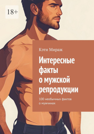 Обложка книги «Интересные факты о мужской репродукции. 100 необычных фактов о мужчинах»