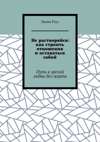 Обложка книги «Не растворяйся: как строить отношения и оставаться собой. Путь к зрелой любви без жертв»