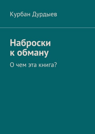 Курбан Дурдыев. Наброски к обману. О чем эта книга?