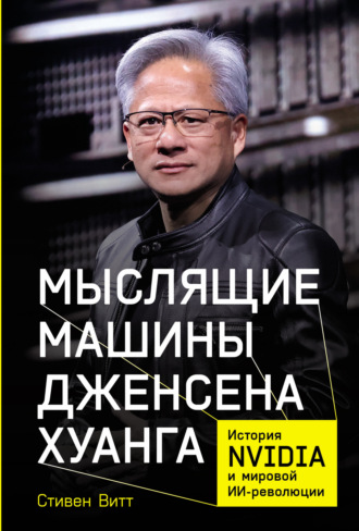 Стивен Витт. Мыслящие машины Дженсена Хуанга: История Nvidia и мировой ИИ-революции