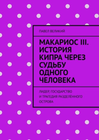 Обложка книги «Макариос III. История Кипра через судьбу одного человека. Лидер, государство и трагедия разделённого острова»