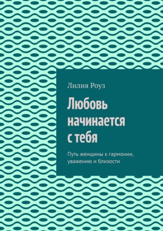 Обложка книги «Любовь начинается с тебя. Путь женщины к гармонии, уважению и близости»