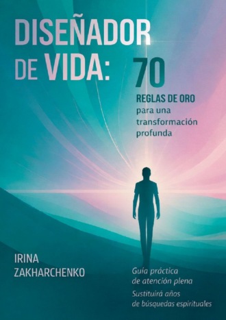 Irina Zakharchenko. Dise?ador de Vida: 70 reglas de oro para una transformaci?n profunda. Gu?a pr?ctica de atnci?n plena. Sustituir? a?os de b?squedas espirituales