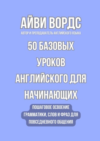 . 50 базовых уроков английского для начинающих. Пошаговое освоение грамматики, слов и фраз для повседневного общения