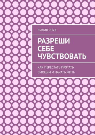 Обложка книги «Разреши себе чувствовать. Как перестать прятать эмоции и начать жить»