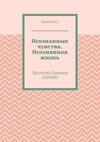 Обложка книги «Осознанные чувства. Осознанная жизнь. Зрелость. Границы. Свобода»