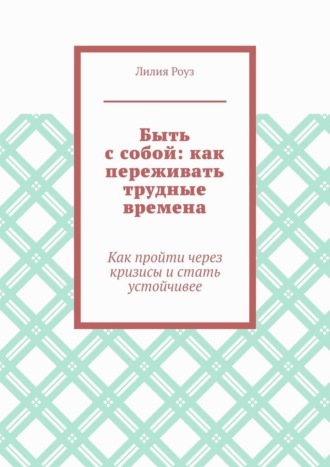 Обложка книги «Быть с собой: как переживать трудные времена. Как пройти через кризисы и стать устойчивее»