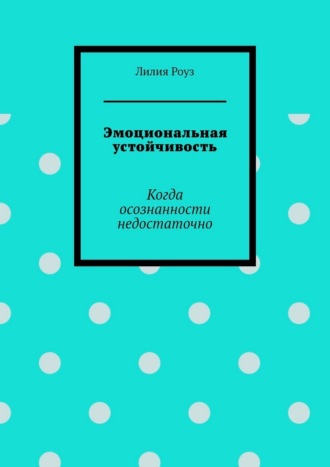 Эмоциональная устойчивость. Когда осознанности недостаточно. Лилия Роуз