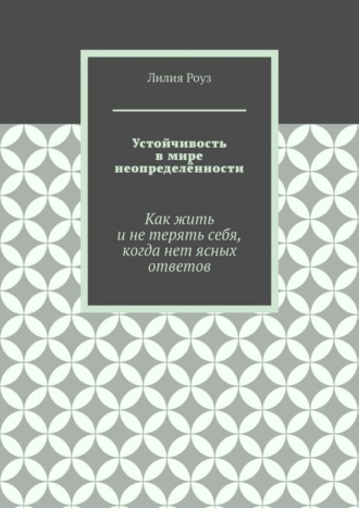 Устойчивость в мире неопределённости. Как жить и не терять себя, когда нет ясных ответов. Лилия Роуз