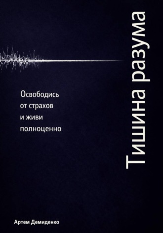 Обложка книги «Тишина разума: Освободись от страхов и живи полноценно»