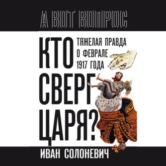 Обложка книги «Кто сверг царя? Тяжелая правда о феврале 1917 года»