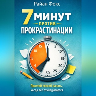 Обложка книги «7 минут против прокрастинации Простой способ начать, когда всё откладывается»