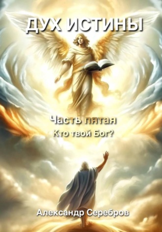 Александр Серебров. Дух Истины. Часть пятая. Кто твой Бог?