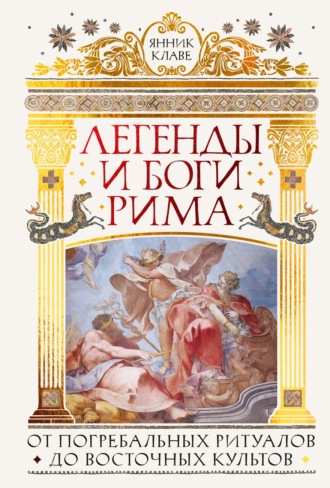 Легенды и боги Рима. От погребальных ритуалов до восточных культов. Янник Клаве