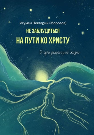 Обложка книги «Не заблудиться на пути ко Христу. О сути религиозной жизни»