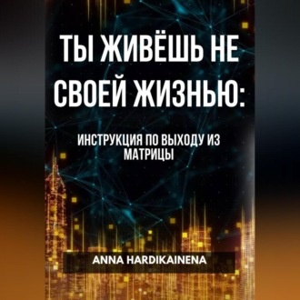 Обложка книги «ТЫ ЖИВЁШЬ НЕ СВОЕЙ ЖИЗНЬЮ: ИНСТРУКЦИЯ ПО ВЫХОДУ ИЗ МАТРИЦЫ»
