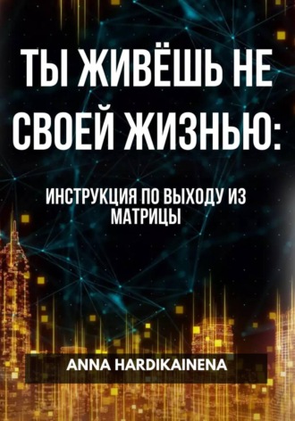 Обложка книги «ТЫ ЖИВЁШЬ НЕ СВОЕЙ ЖИЗНЬЮ: ИНСТРУКЦИЯ ПО ВЫХОДУ ИЗ МАТРИЦЫ»