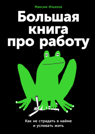 Максим Ильяхов. Большая книга про работу: Как не страдать в найме и успевать жить