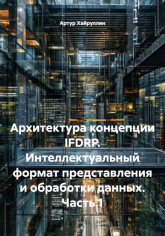 Обложка книги «Архитектура концепции IFDRP. Интеллектуальный формат представления и обработки данных. Часть 1»