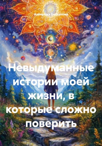 Алёнушка Богданова. Невыдуманные истории моей жизни, в которые сложно поверить